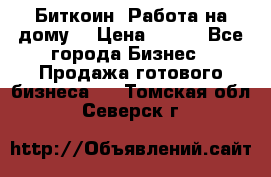 Биткоин! Работа на дому. › Цена ­ 100 - Все города Бизнес » Продажа готового бизнеса   . Томская обл.,Северск г.